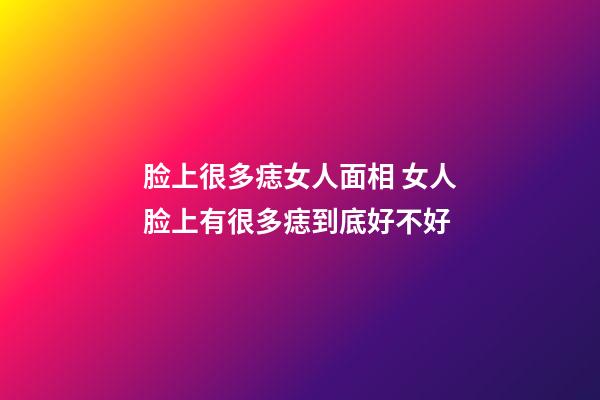 脸上很多痣女人面相 女人脸上有很多痣到底好不好